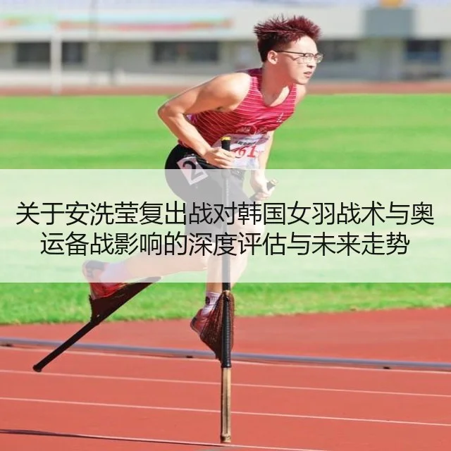 关于安洗莹复出战对韩国女羽战术与奥运备战影响的深度评估与未来走势